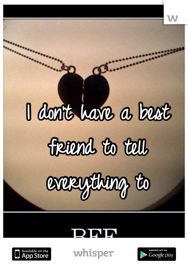 I don't have a best friend to tell everything to 