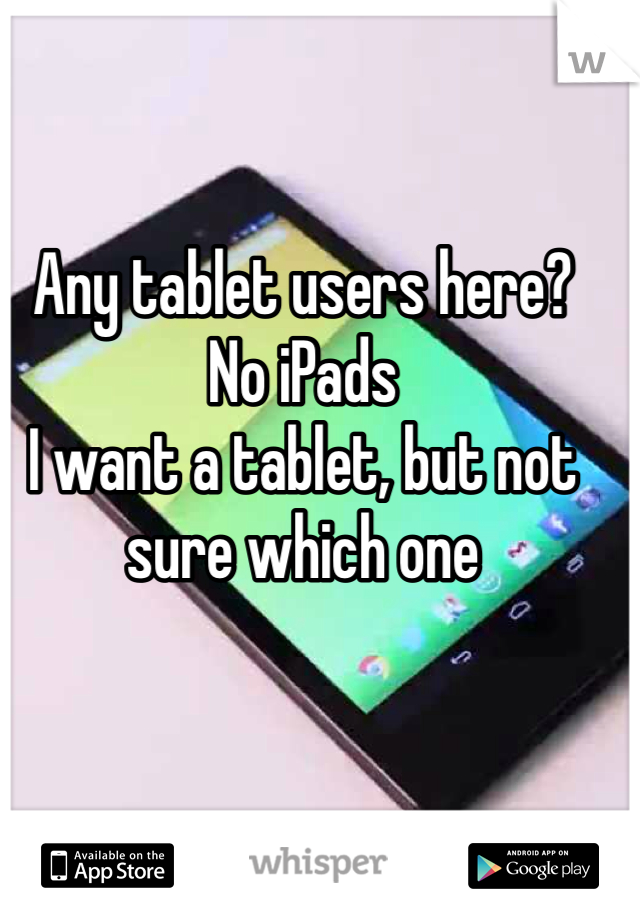 Any tablet users here?
No iPads 
I want a tablet, but not sure which one 