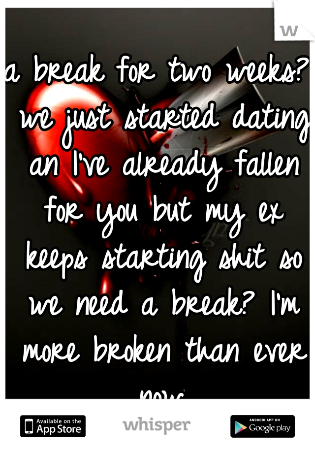 a break for two weeks? we just started dating an I've already fallen for you but my ex keeps starting shit so we need a break? I'm more broken than ever now.