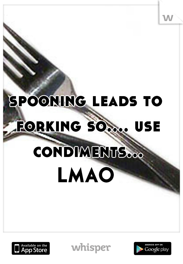 spooning leads to forking so.... use condiments... LMAO 