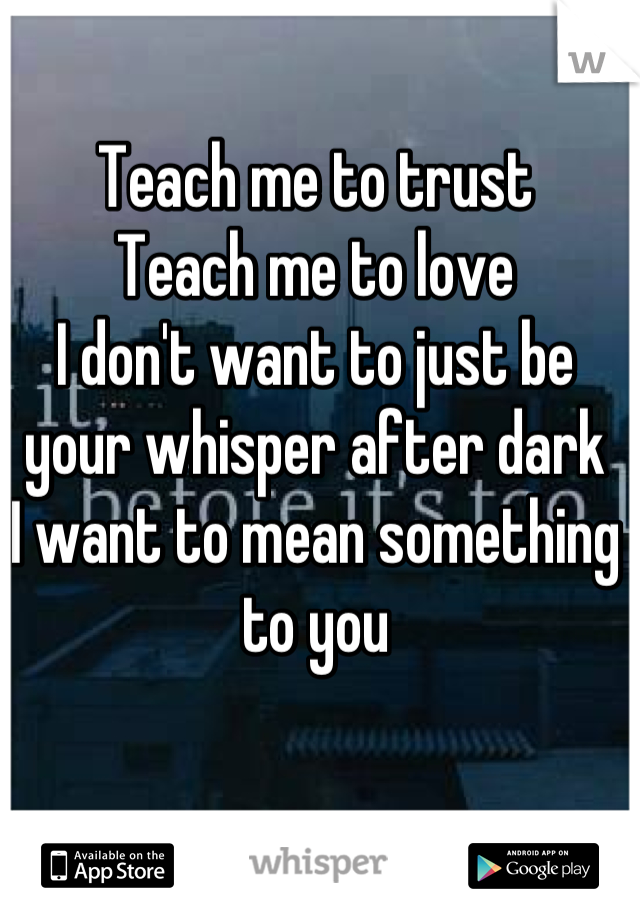 Teach me to trust
Teach me to love
I don't want to just be your whisper after dark 
I want to mean something to you