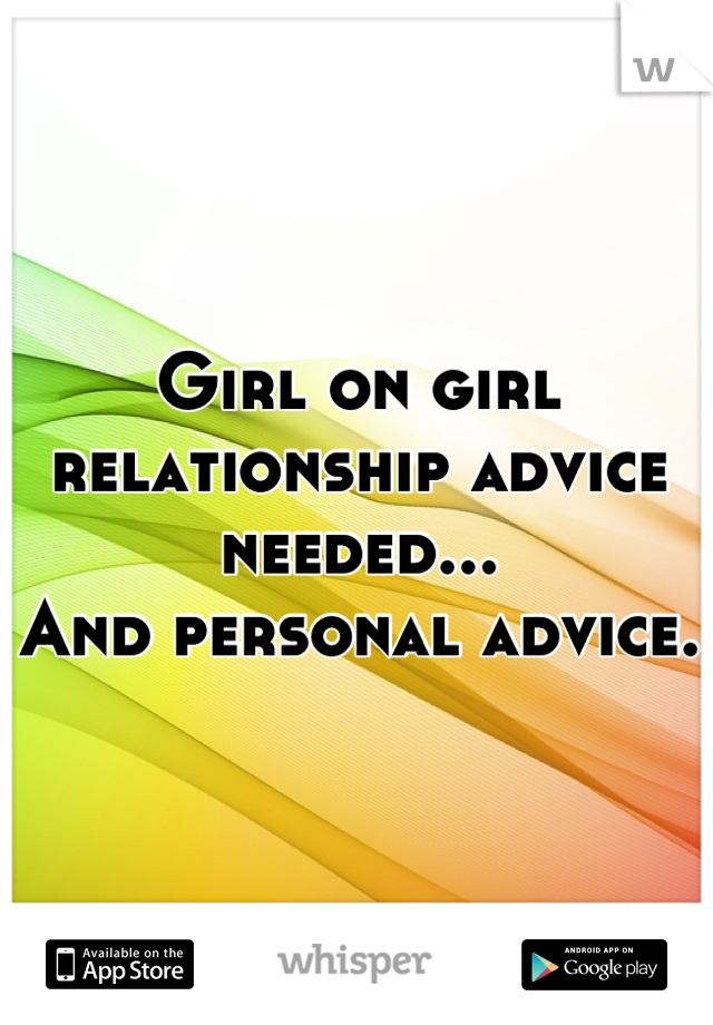 Girl on girl relationship advice needed...
And personal advice.
