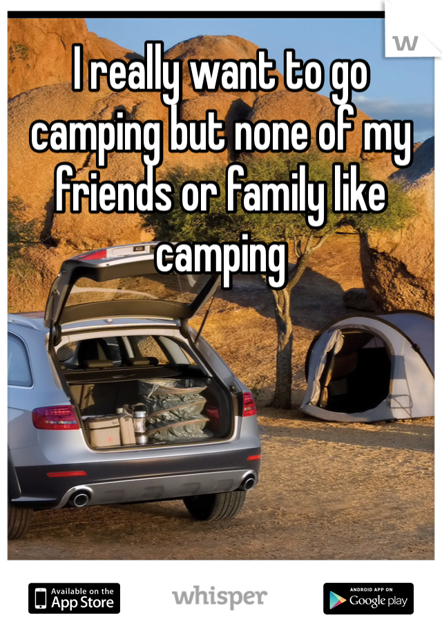 I really want to go camping but none of my friends or family like camping 