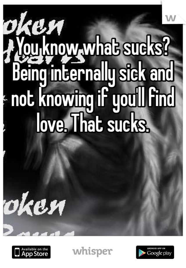 You know what sucks? Being internally sick and not knowing if you'll find love. That sucks. 