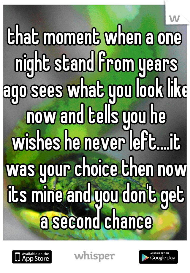 that moment when a one night stand from years ago sees what you look like now and tells you he wishes he never left....it was your choice then now its mine and you don't get a second chance