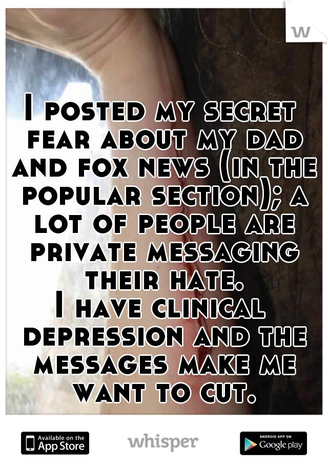 I posted my secret fear about my dad and fox news (in the popular section); a lot of people are private messaging their hate.
I have clinical depression and the messages make me want to cut.