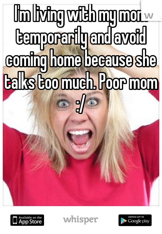 I'm living with my mom temporarily and avoid coming home because she talks too much. Poor mom :/