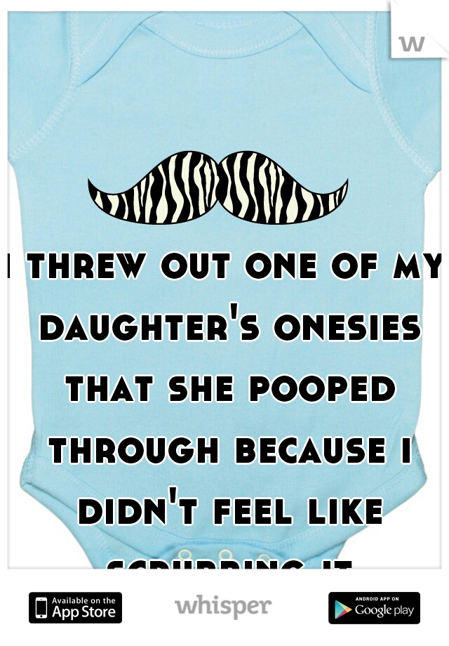 i threw out one of my daughter's onesies that she pooped through because i didn't feel like scrubbing it