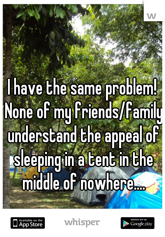 I have the same problem! None of my friends/family understand the appeal of sleeping in a tent in the middle of nowhere....