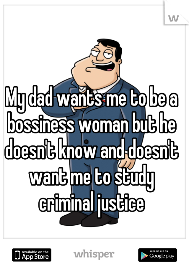 My dad wants me to be a bossiness woman but he doesn't know and doesn't want me to study criminal justice