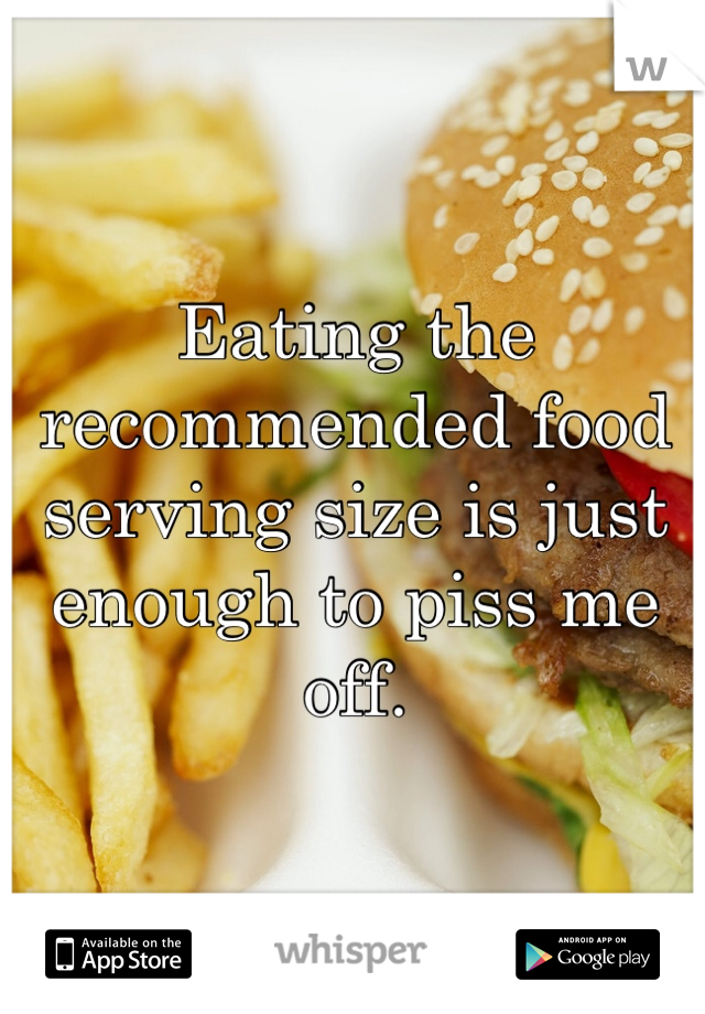 Eating the recommended food serving size is just enough to piss me off. 