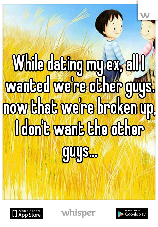 While dating my ex, all I wanted we're other guys. now that we're broken up, I don't want the other guys...