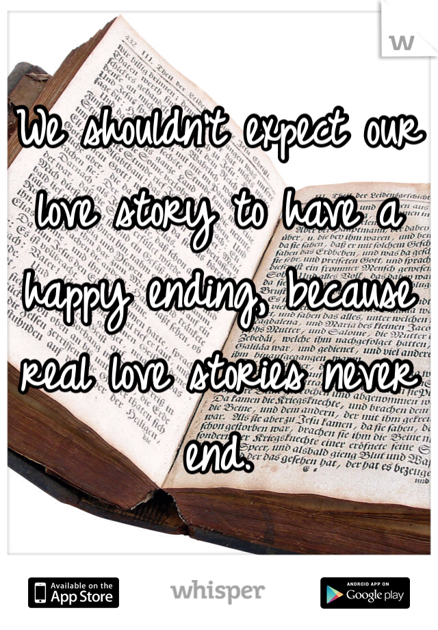 We shouldn't expect our love story to have a happy ending, because real love stories never end.