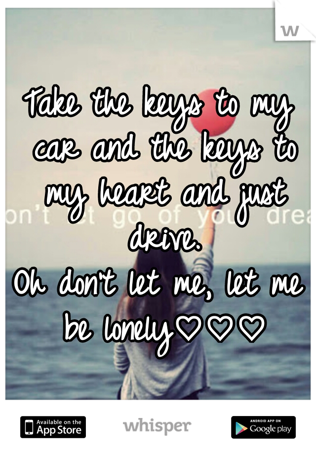 Take the keys to my car and the keys to my heart and just drive.

Oh don't let me, let me be lonely♡♡♡