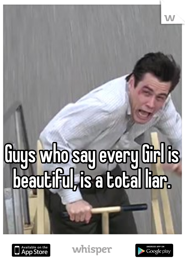 Guys who say every Girl is beautiful, is a total liar.