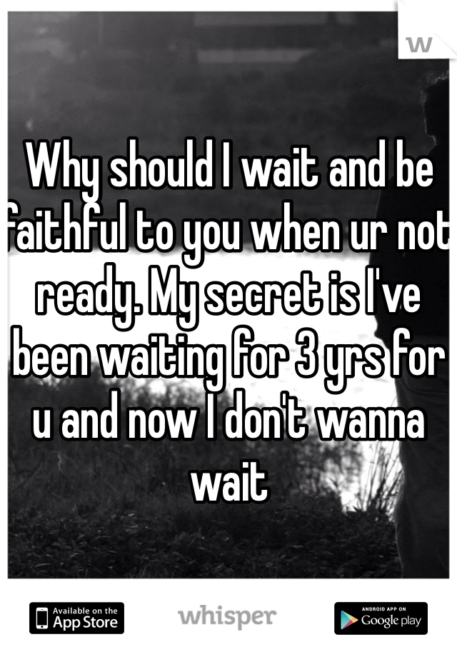 Why should I wait and be faithful to you when ur not ready. My secret is I've been waiting for 3 yrs for u and now I don't wanna wait