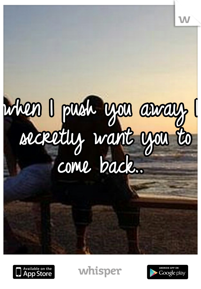 when I push you away I secretly want you to come back.. 