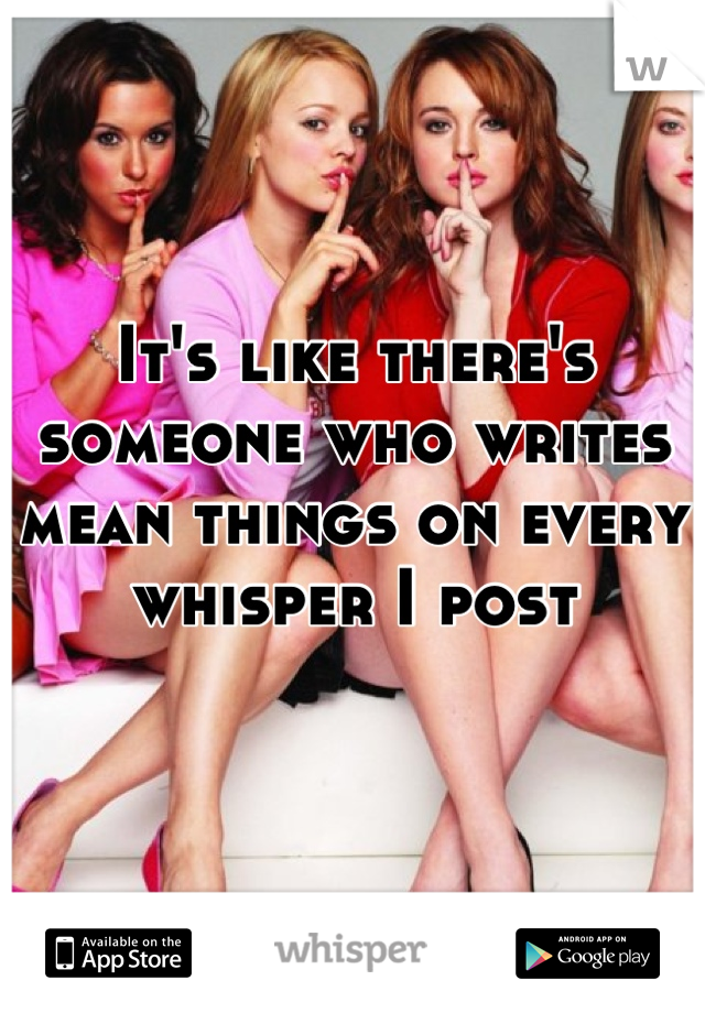 It's like there's someone who writes mean things on every whisper I post