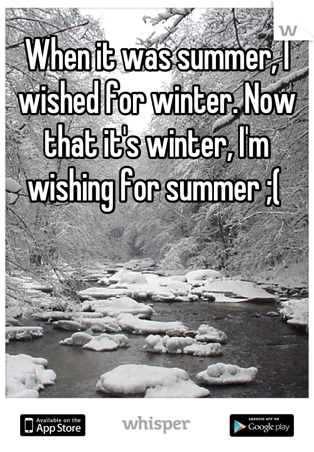 When it was summer, I wished for winter. Now that it's winter, I'm wishing for summer ;( 