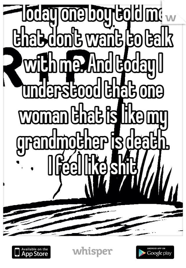 Today one boy told me that don't want to talk with me. And today I understood that one woman that is like my grandmother is death. 
I feel like shit