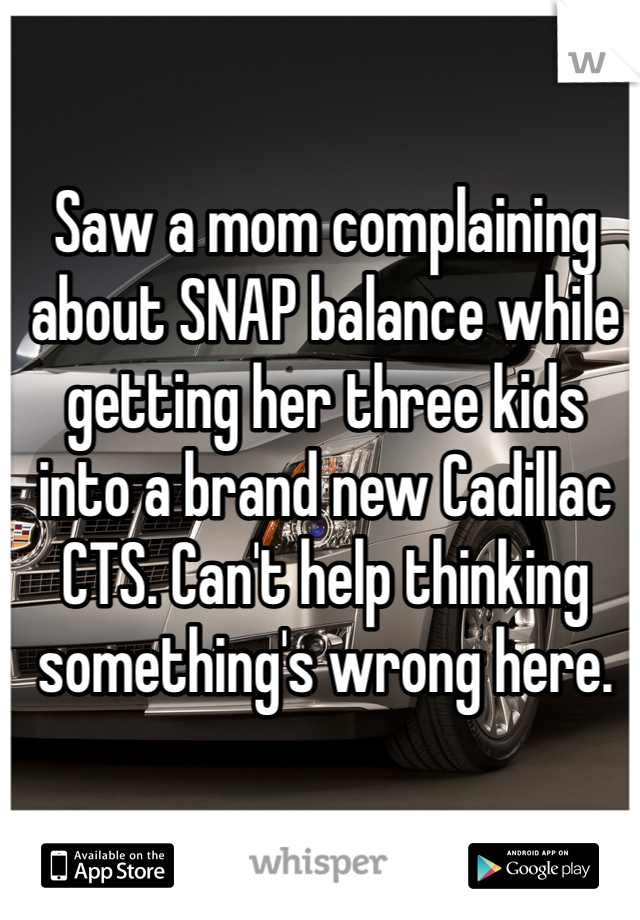 Saw a mom complaining about SNAP balance while getting her three kids into a brand new Cadillac CTS. Can't help thinking something's wrong here.