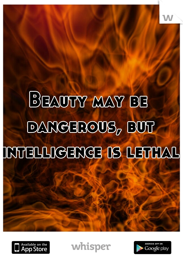 Beauty may be dangerous, but intelligence is lethal.