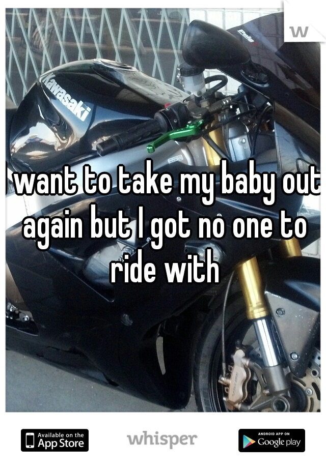 I want to take my baby out again but I got no one to ride with