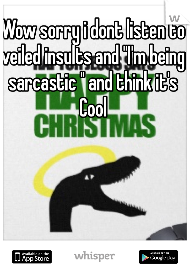 Wow sorry i dont listen to veiled insults and "I'm being sarcastic " and think it's
Cool 