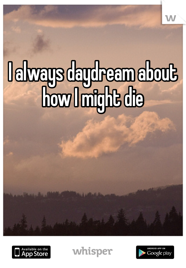 I always daydream about how I might die 