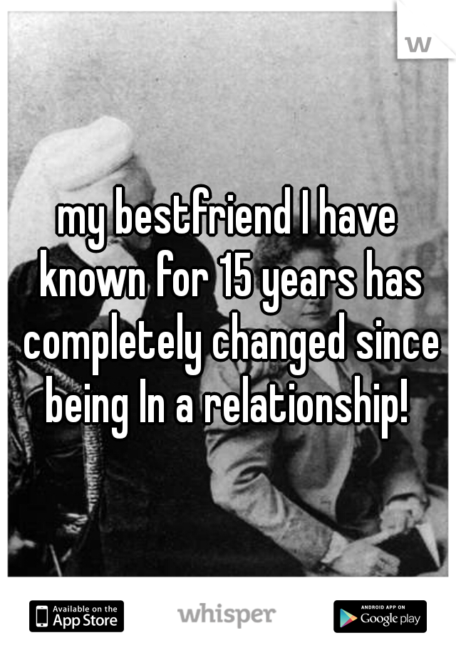 my bestfriend I have known for 15 years has completely changed since being In a relationship! 