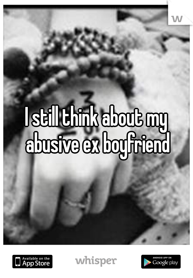 I still think about my abusive ex boyfriend