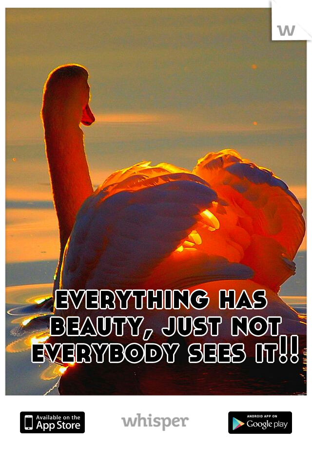 everything has beauty, just not everybody sees it!!