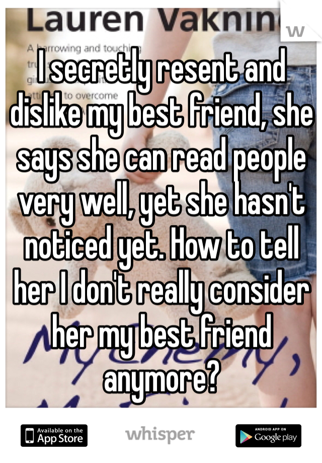 I secretly resent and dislike my best friend, she says she can read people very well, yet she hasn't noticed yet. How to tell her I don't really consider her my best friend anymore? 