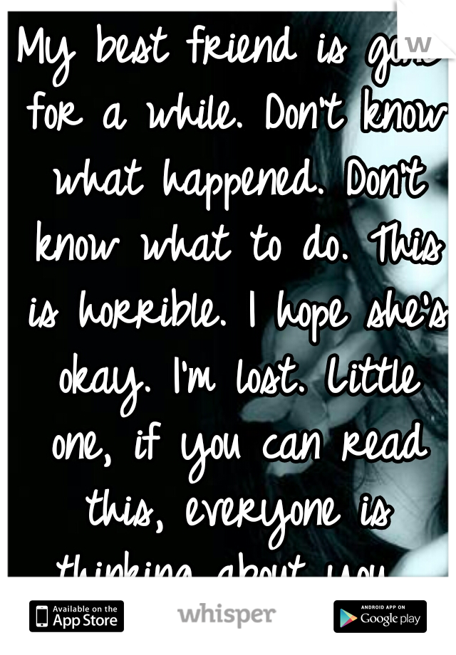 My best friend is gone for a while. Don't know what happened. Don't know what to do. This is horrible. I hope she's okay. I'm lost. Little one, if you can read this, everyone is thinking about you. 