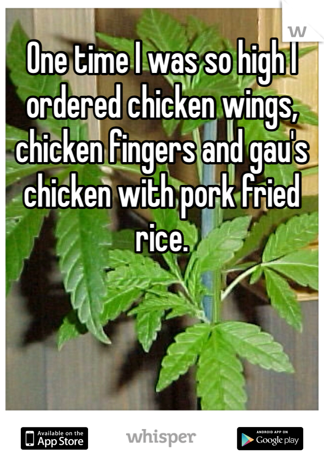 One time I was so high I ordered chicken wings, chicken fingers and gau's chicken with pork fried rice. 