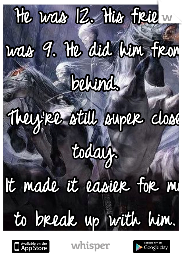 He was 12. His friend was 9. He did him from behind. 
They're still super close today. 
It made it easier for me to break up with him. 