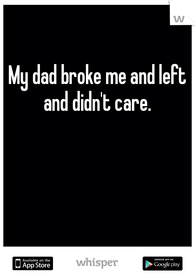 My dad broke me and left and didn't care.