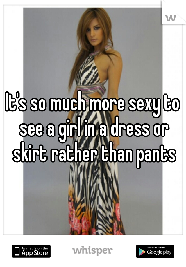 It's so much more sexy to see a girl in a dress or skirt rather than pants