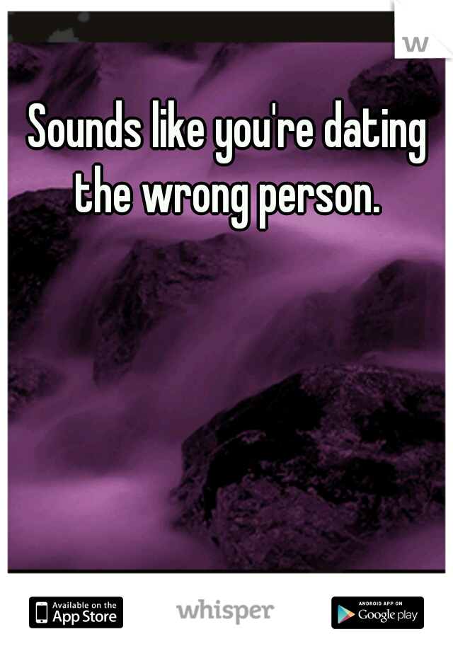 Sounds like you're dating the wrong person. 