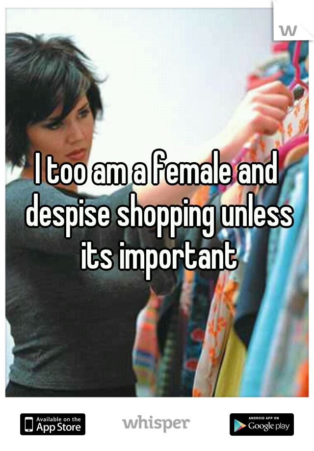 I too am a female and despise shopping unless its important