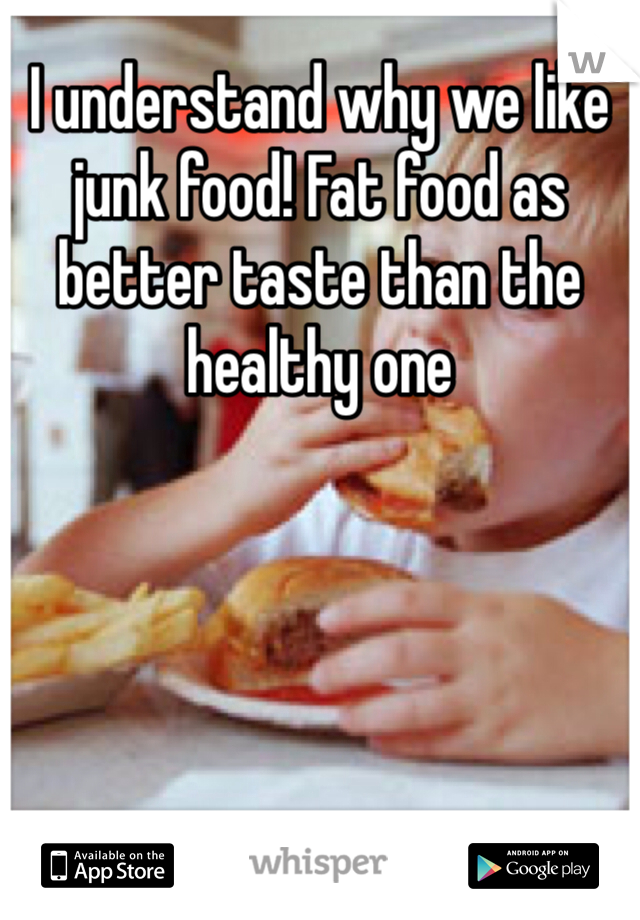 I understand why we like junk food! Fat food as better taste than the healthy one