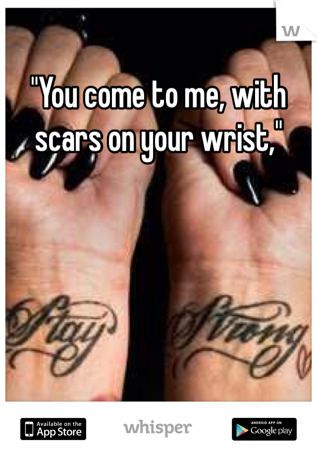 "You come to me, with scars on your wrist," 