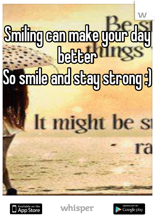 Smiling can make your day better
So smile and stay strong :)