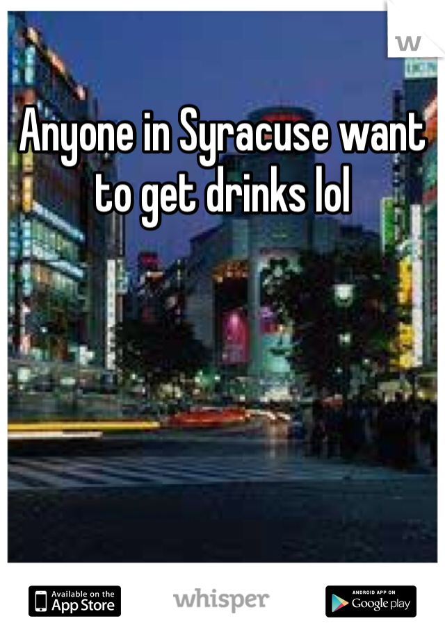 Anyone in Syracuse want to get drinks lol 