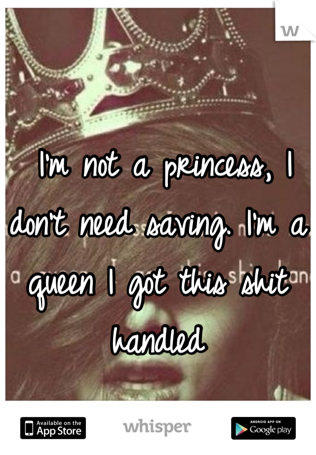  I'm not a princess, I don't need saving. I'm a queen I got this shit handled