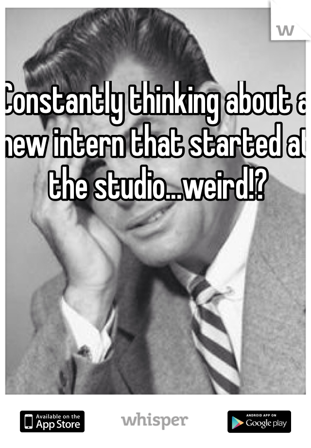 Constantly thinking about a new intern that started at the studio...weird!?