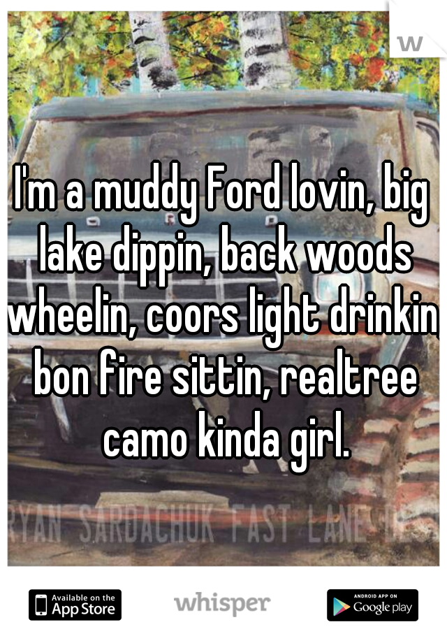 I'm a muddy Ford lovin, big lake dippin, back woods wheelin, coors light drinkin, bon fire sittin, realtree camo kinda girl.