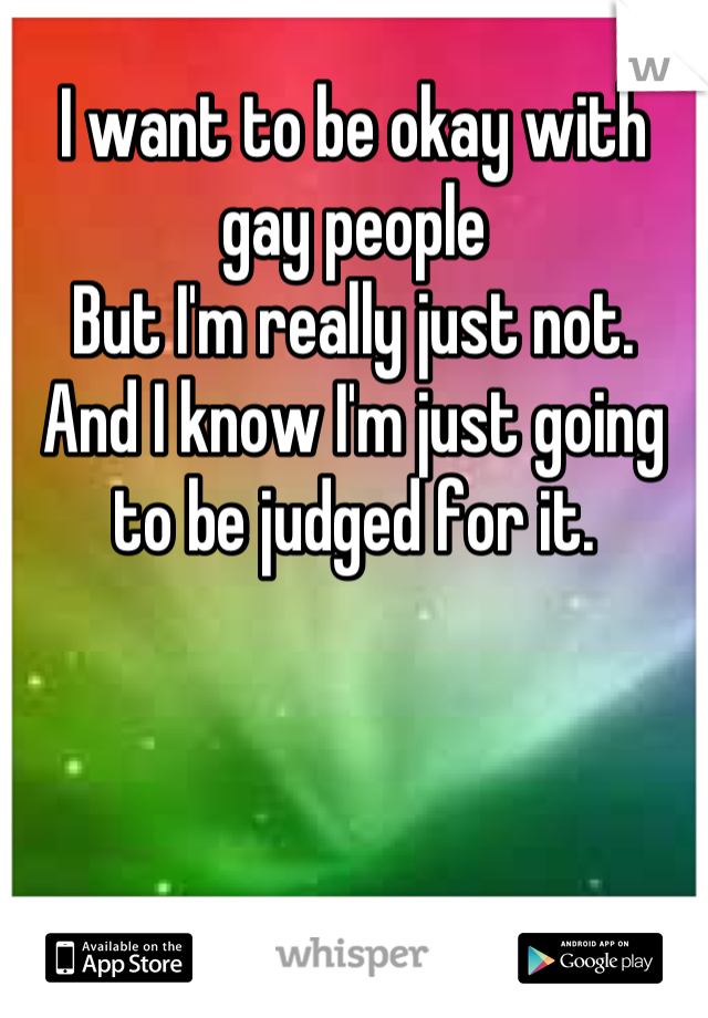 I want to be okay with gay people
But I'm really just not.
And I know I'm just going to be judged for it.