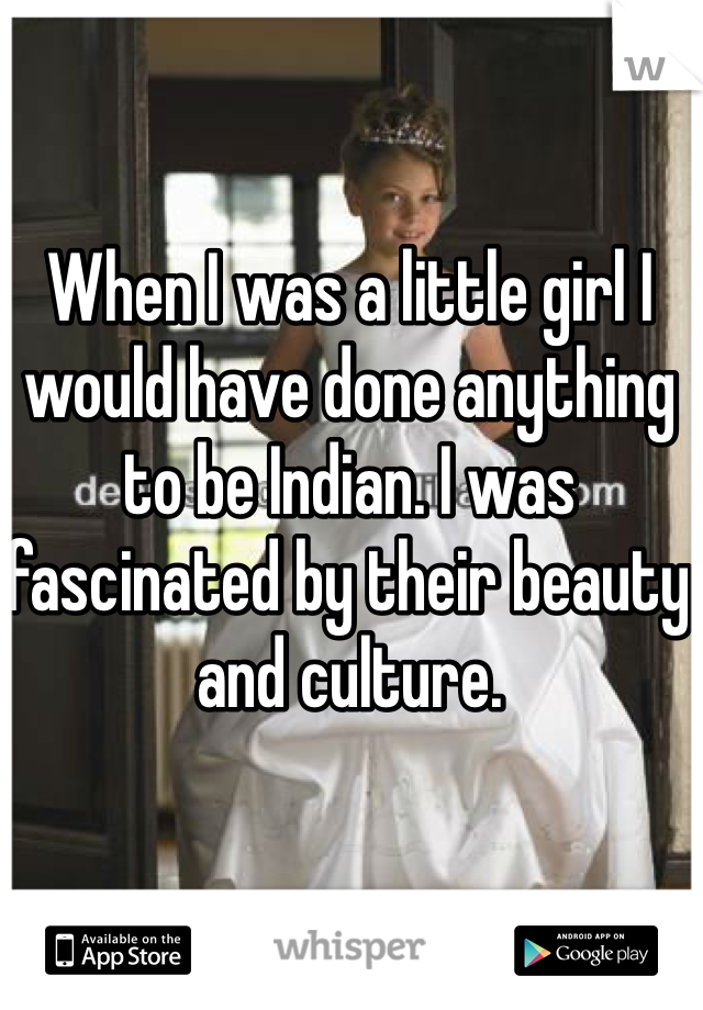 When I was a little girl I would have done anything to be Indian. I was fascinated by their beauty and culture. 