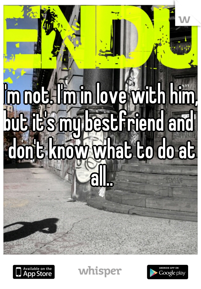 I'm not. I'm in love with him, but it's my bestfriend and I don't know what to do at all..